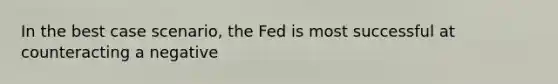 In the best case scenario, the Fed is most successful at counteracting a negative