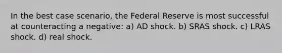 In the best case scenario, the Federal Reserve is most successful at counteracting a negative: a) AD shock. b) SRAS shock. c) LRAS shock. d) real shock.