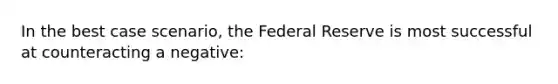 In the best case scenario, the Federal Reserve is most successful at counteracting a negative: