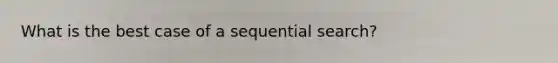 What is the best case of a sequential search?