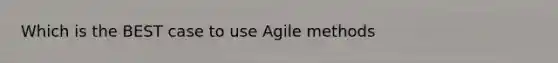 Which is the BEST case to use Agile methods