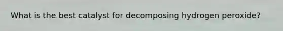 What is the best catalyst for decomposing hydrogen peroxide?