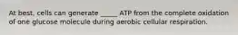 At best, cells can generate _____ ATP from the complete oxidation of one glucose molecule during aerobic cellular respiration.