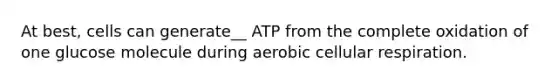 At best, cells can generate__ ATP from the complete oxidation of one glucose molecule during aerobic cellular respiration.