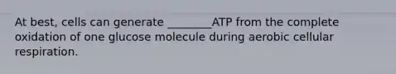 At best, cells can generate ________ATP from the complete oxidation of one glucose molecule during aerobic cellular respiration.