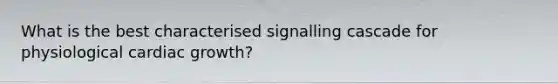 What is the best characterised signalling cascade for physiological cardiac growth?