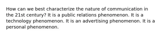 How can we best characterize the nature of communication in the 21st century? It is a public relations phenomenon. It is a technology phenomenon. It is an advertising phenomenon. It is a personal phenomenon.