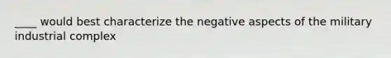 ____ would best characterize the negative aspects of the military industrial complex