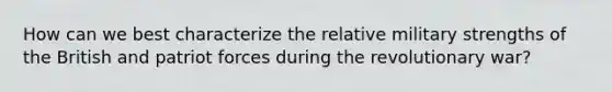 How can we best characterize the relative military strengths of the British and patriot forces during the revolutionary war?