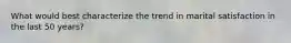What would best characterize the trend in marital satisfaction in the last 50 years?