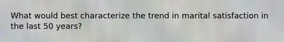 What would best characterize the trend in marital satisfaction in the last 50 years?