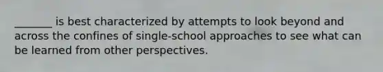 _______ is best characterized by attempts to look beyond and across the confines of single-school approaches to see what can be learned from other perspectives.