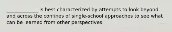 _____________ is best characterized by attempts to look beyond and across the confines of single-school approaches to see what can be learned from other perspectives.