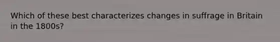 Which of these best characterizes changes in suffrage in Britain in the 1800s?