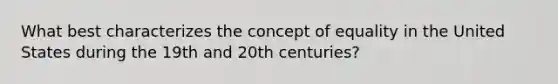 What best characterizes the concept of equality in the United States during the 19th and 20th centuries?