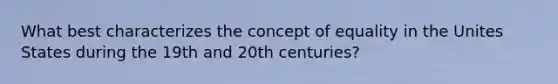 What best characterizes the concept of equality in the Unites States during the 19th and 20th centuries?