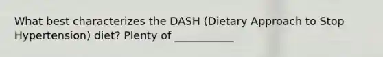 What best characterizes the DASH (Dietary Approach to Stop Hypertension) diet? Plenty of ___________