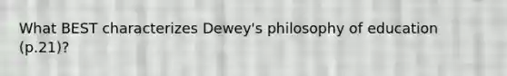 What BEST characterizes Dewey's philosophy of education (p.21)?