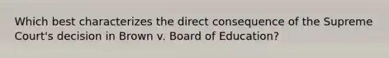 Which best characterizes the direct consequence of the Supreme Court's decision in Brown v. Board of Education?