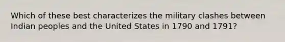 Which of these best characterizes the military clashes between Indian peoples and the United States in 1790 and 1791?