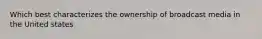 Which best characterizes the ownership of broadcast media in the United states