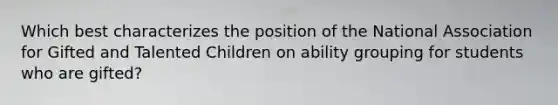 Which best characterizes the position of the National Association for Gifted and Talented Children on ability grouping for students who are gifted?