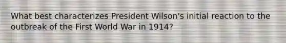 What best characterizes President Wilson's initial reaction to the outbreak of the First World War in 1914?