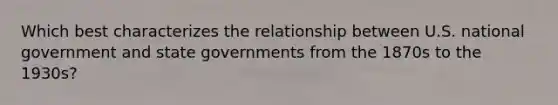 Which best characterizes the relationship between U.S. national government and state governments from the 1870s to the 1930s?