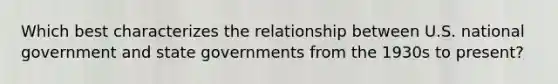 Which best characterizes the relationship between U.S. national government and state governments from the 1930s to present?