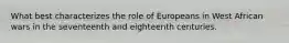 What best characterizes the role of Europeans in West African wars in the seventeenth and eighteenth centuries.