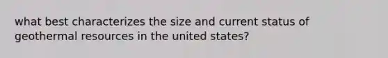 what best characterizes the size and current status of geothermal resources in the united states?