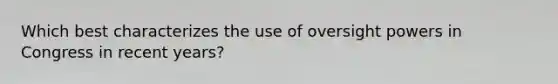 Which best characterizes the use of oversight powers in Congress in recent years?