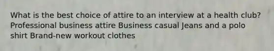 What is the best choice of attire to an interview at a health club? Professional business attire Business casual Jeans and a polo shirt Brand-new workout clothes