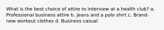 What is the best choice of attire to interview at a health club? a. Professional business attire b. Jeans and a polo shirt c. Brand-new workout clothes d. Business casual