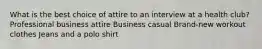 What is the best choice of attire to an interview at a health club? Professional business attire Business casual Brand-new workout clothes Jeans and a polo shirt