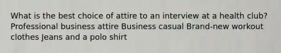 What is the best choice of attire to an interview at a health club? Professional business attire Business casual Brand-new workout clothes Jeans and a polo shirt