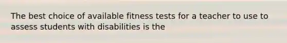 The best choice of available fitness tests for a teacher to use to assess students with disabilities is the