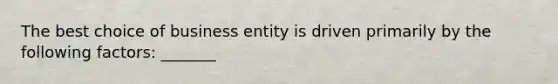 The best choice of business entity is driven primarily by the following factors: _______