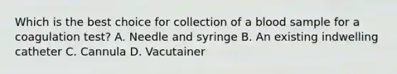 Which is the best choice for collection of a blood sample for a coagulation test? A. Needle and syringe B. An existing indwelling catheter C. Cannula D. Vacutainer