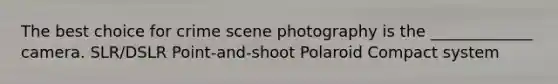 The best choice for crime scene photography is the _____________ camera. SLR/DSLR Point-and-shoot Polaroid Compact system