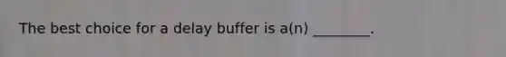 The best choice for a delay buffer is a(n) ________.