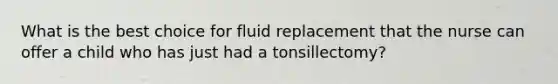 What is the best choice for fluid replacement that the nurse can offer a child who has just had a tonsillectomy?