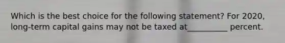 Which is the best choice for the following statement? For 2020, long-term capital gains may not be taxed at__________ percent.