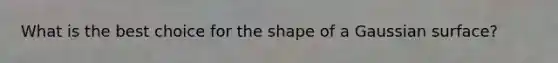 What is the best choice for the shape of a Gaussian surface?