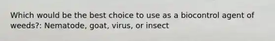 Which would be the best choice to use as a biocontrol agent of weeds?: Nematode, goat, virus, or insect