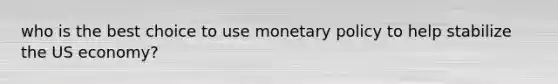 who is the best choice to use monetary policy to help stabilize the US economy?