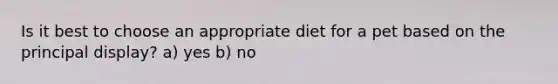 Is it best to choose an appropriate diet for a pet based on the principal display? a) yes b) no