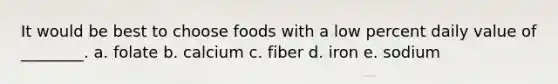 It would be best to choose foods with a low percent daily value of ________. a. folate b. calcium c. fiber d. iron e. sodium