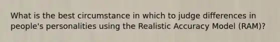 What is the best circumstance in which to judge differences in people's personalities using the Realistic Accuracy Model (RAM)?