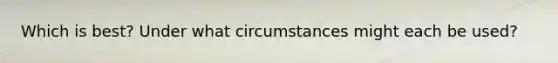 Which is best? Under what circumstances might each be used?